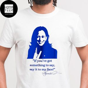 Kamala Harris If You’ve Got Something To Say Say It To My Face Trendy T-Shirt